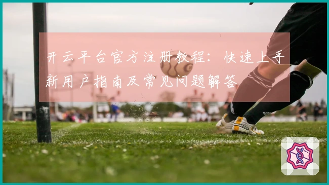 开云平台官方注册教程：快速上手新用户指南及常见问题解答
