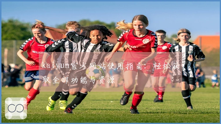kaiyun官方网站使用指南:轻松获取全部功能与资源