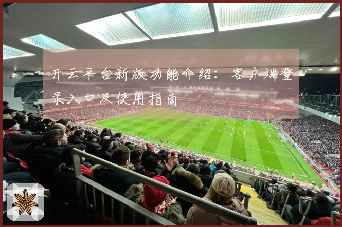 开云平台新版功能介绍：客户端登录入口及使用指南