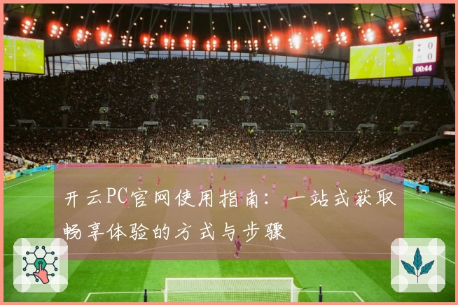 开云PC官网使用指南：一站式获取畅享体验的方式与步骤
