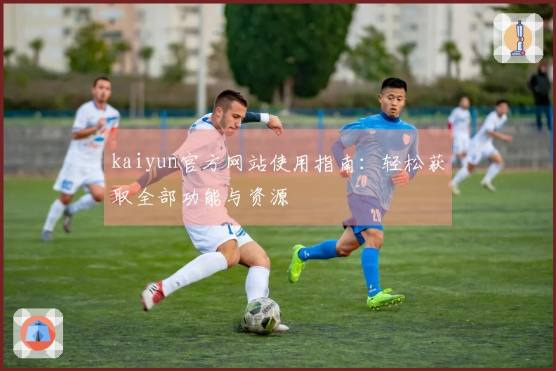 kaiyun官方网站使用指南：轻松获取全部功能与资源