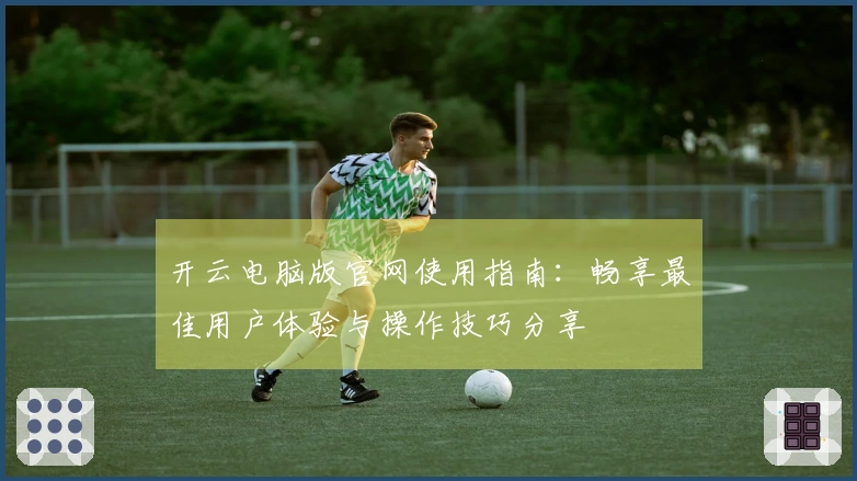 开云电脑版官网使用指南：畅享最佳用户体验与操作技巧分享