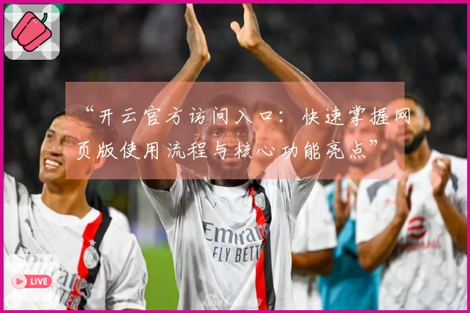 “开云官方访问入口：快速掌握网页版使用流程与核心功能亮点”