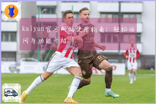 kaiyun官方网站使用指南：轻松访问与功能介绍_1