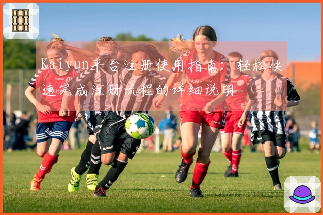 Kaiyun平台注册使用指南：轻松快速完成注册流程的详细说明