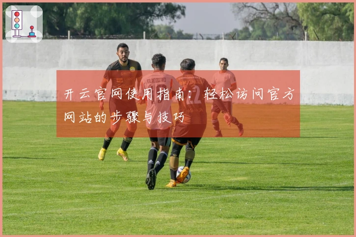 开云官网使用指南：轻松访问官方网站的步骤与技巧