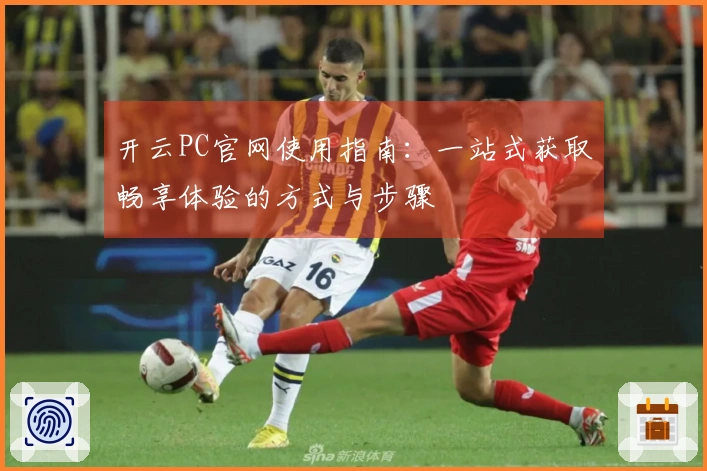 开云PC官网使用指南：一站式获取畅享体验的方式与步骤