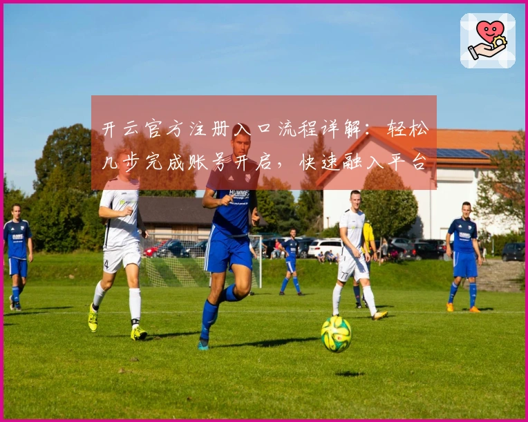 开云官方注册入口流程详解：轻松几步完成账号开启，快速融入平台体验
