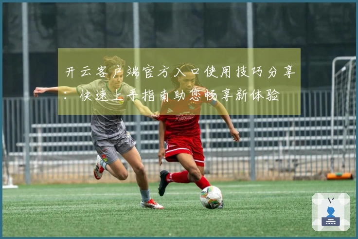 开云客户端官方入口使用技巧分享：快速上手指南助您畅享新体验