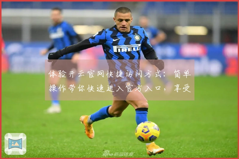 体验开云官网快捷访问方式：简单操作带你快速进入官方入口，享受高效服务！