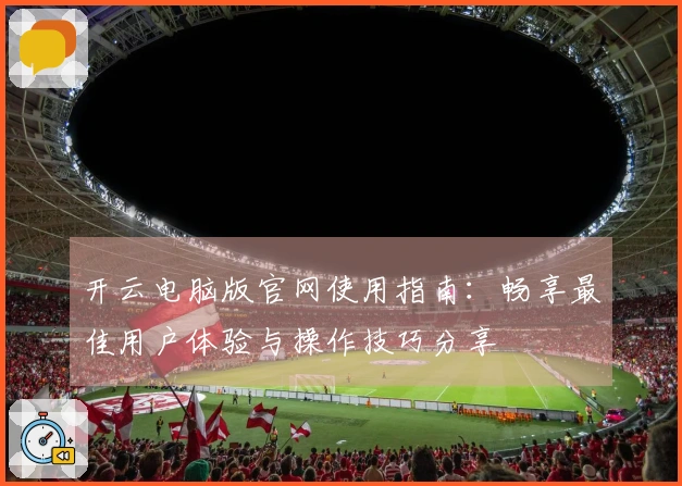 开云电脑版官网使用指南:畅享最佳用户体验与操作技巧分享
