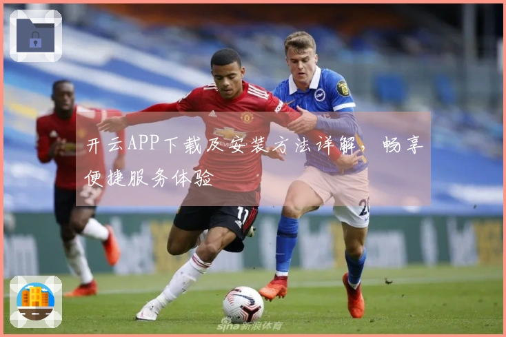 开云APP下载及安装方法详解，畅享便捷服务体验