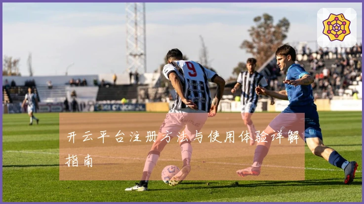 开云平台注册方法与使用体验详解指南